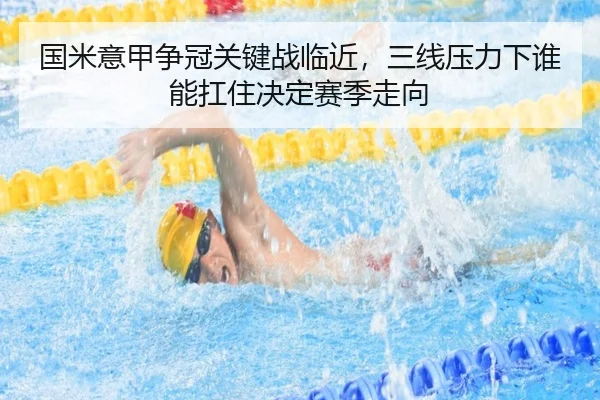 国米意甲争冠关键战临近，三线压力下谁能扛住决定赛季走向